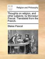 Thoughts On Religion, And Other Subjects; By Monsieur Pascal. Translated From The French. di Blaise Pascal edito da Gale Ecco, Print Editions