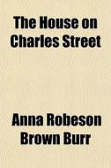 The House On Charles Street di Anna Robeson Brown Burr edito da General Books