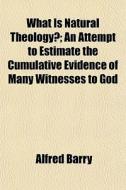 What Is Natural Theology?; An Attempt To Estimate The Cumulative Evidence Of Many Witnesses To God di Alfred Barry edito da General Books Llc