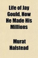 Life Of Jay Gould, How He Made His Milli di Murat Halstead edito da General Books