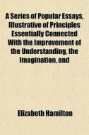 A Series Of Popular Essays, Illustrative Of Principles Essentially Connected With The Improvement Of The Understanding, The Imagination, And di Elizabeth Hamilton edito da General Books Llc