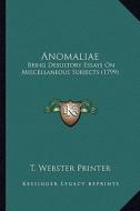 Anomaliae: Being Desultory Essays on Miscellaneous Subjects (1799) di T. Webster Printer edito da Kessinger Publishing