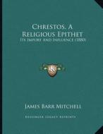 Chrestos, a Religious Epithet: Its Import and Influence (1880) di James Barr Mitchell edito da Kessinger Publishing