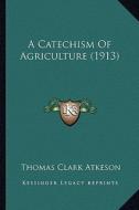 A Catechism of Agriculture (1913) di Thomas Clark Atkeson edito da Kessinger Publishing