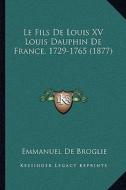 Le Fils de Louis XV Louis Dauphin de France, 1729-1765 (1877) di Emmanuel De Broglie edito da Kessinger Publishing