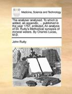 The Analyser Analysed. To Which Is Added, An Appendix, ... Published In The Year 1757, Entituled, An Analysis Of Dr. Rutty's Methodical Synopsis Of Mi di John Rutty edito da Gale Ecco, Print Editions