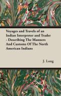 Voyages and Travels of an Indian Interpreter and Trader - Describing The Manners And Customs Of The North American India di J. Long edito da Pomona Press