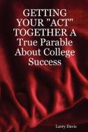 Getting Your Act Together a True Parable about College Success di Larry Davis edito da Lulu.com
