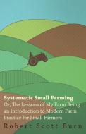 Systematic Small Farming - Or, The Lessons Of My Farm Being An Introduction To Modern Farm Practice For Small Farmer di Robert Scott Burn edito da Dyer Press