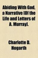 Abiding With God, A Narrative [of The Life And Letters Of A. Murray]. di Charlotte D. Hogarth edito da General Books Llc