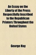 An Essay On The Liberty Of The Press di George Hay edito da General Books Llc