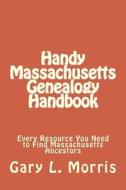 Handy Massachusetts Genealogy Handbook: Every Resource You Ned to Find Massachusetts Ancestors di MR Gary Lee Morris edito da Createspace