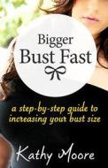 Bigger Bust Fast: A Step by Step Guide to Increasing Your Bust Size di Kathy Moore edito da Createspace