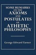 Some Remarks on the Axioms and Postulates of Athetic Philosophy di George Edward Tarner edito da Createspace
