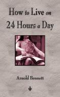 How To Live On 24 Hours A Day di Arnold Bennett edito da Merchant Books