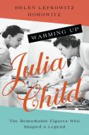 Warming Up Julia Child: The Remarkable Figures Who Shaped a Legend di Helen Lefkowitz Horowitz edito da PEGASUS BOOKS