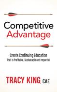 Competitive Advantage: Create Continuing Education That Is Profitable, Sustainable, and Impactful di Tracy King edito da MORGAN JAMES PUB