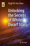 Unlocking the Secrets of White Dwarf Stars di Hugh van Horn edito da Springer-Verlag GmbH