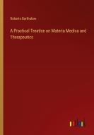 A Practical Treatise on Materia Medica and Therapeutics di Roberts Bartholow edito da Outlook Verlag
