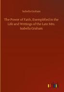 The Power of Faith, Exemplified in the Life and Writings of the Late Mrs. Isabella Graham di Isabella Graham edito da Outlook Verlag