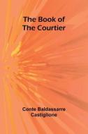 The Book Of The Courtier di Conte Baldassarre Castiglione edito da Alpha Editions