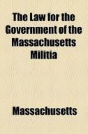 The Law For The Government Of The Massachusetts Militia di Massachusetts edito da General Books Llc