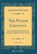 The Polish Captivity, Vol. 2 of 2: An Account of the Present Position of the Poles in the Kingdom of Poland, and in the Polish Provinces of Austria, P di Sutherland Edwards edito da Forgotten Books
