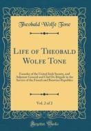 Life of Theobald Wolfe Tone, Vol. 2 of 2: Founder of the United Irish Society, and Adjutant General and Chef de Brigade in the Service of the French a di Theobald Wolfe Tone edito da Forgotten Books
