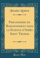 Philosophie Du Raisonnement Dans La Science D'Après Saint Thomas (Classic Reprint) di Timothee Richard edito da Forgotten Books