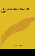 The Canadian War Of 1812 di C. P. LUCAS edito da Kessinger Publishing