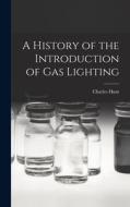 A History of the Introduction of gas Lighting di Charles Hunt edito da LEGARE STREET PR
