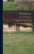 Oceana; Or, England and Her Colonies. New Ed di James Anthony Froude edito da LEGARE STREET PR