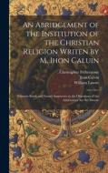 An Abridgement of the Institution of the Christian Religion Writen by M. Ihon Caluin: Wherein Briefe and Sound Aunsweres to the Objections of the Adve di Jean Calvin, William Lawne, Christopher Fetherstone edito da LEGARE STREET PR