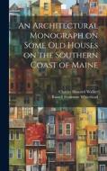 An Architectural Monograph on Some old Houses on the Southern Coast of Maine di Russell Fenimore Whitehead, Charles Howard Walker edito da LEGARE STREET PR
