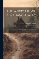 The Works Of Mr. Abraham Cowley ...: Consisting Of Those Which Were Formerly Printed di Abraham Cowley, Thomas Sprat edito da LEGARE STREET PR
