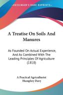 A Treatise on Soils and Manures: As Founded on Actual Experience, and as Combined with the Leading Principles of Agriculture (1818) di Practical Ag A. Practical Agriculturist, Humphry Davy, A. Practical Agriculturist edito da Kessinger Publishing