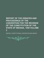 Report of the Debates and Proceedings of the Convention for the Revision of the Constitution of the State of Indiana, 1850 Volume 2 di Indiana Constitutional Convention edito da Rarebooksclub.com