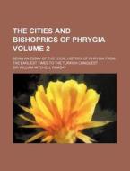 The Cities and Bishoprics of Phrygia Volume 2; Being an Essay of the Local History of Phrygia from the Earliest Times to the Turkish Conquest di William Mitchell Ramsay edito da Rarebooksclub.com
