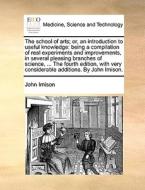 The School Of Arts; Or, An Introduction To Useful Knowledge di John Imison edito da Gale Ecco, Print Editions