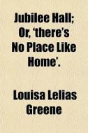 Jubilee Hall; Or, 'there's No Place Like Home'. di Louisa Lelias Greene edito da General Books Llc