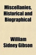 Miscellanies, Historical And Biographical di William Sidney Gibson edito da General Books Llc