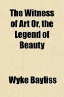 The Witness Of Art Or, The Legend Of Beauty di Wyke Bayliss edito da General Books Llc