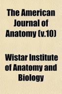 The American Journal Of Anatomy V.10 di Wistar Institute of Anatomy and Biology edito da General Books