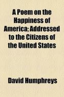 A Poem On The Happiness Of America; Addressed To The Citizens Of The United States di David Humphreys edito da General Books Llc