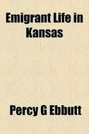 Emigrant Life In Kansas di Percy G. Ebbutt edito da Rarebooksclub.com