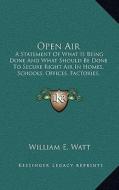 Open Air: A Statement of What Is Being Done and What Should Be Done to Secure Right Air in Homes, Schools, Offices, Factories, C di William Edward Watt edito da Kessinger Publishing