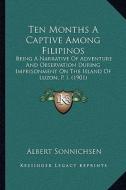 Ten Months a Captive Among Filipinos: Being a Narrative of Adventure and Observation During Imprisonment on the Island of Luzon, P. I. (1901) di Albert Sonnichsen edito da Kessinger Publishing