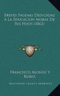 Breves Paginas Dedicadas a la Educacion Moral de Sus Hijos (1862) di Francisco Alonso y. Rubio edito da Kessinger Publishing