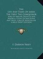 The Life and Times of James the First the Conqueror: King of Aragon, Valencia and Majorca, Count of Barcelona and Urgel, Lord of Montpellier (Large Pr di F. Darwin Swift edito da Kessinger Publishing