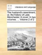 The Husband's Resentment; Or, The History Of Lady Manchester. A Novel. In Two Volumes. ... Volume 2 Of 2 di Multiple Contributors edito da Gale Ecco, Print Editions